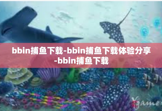 bbin捕鱼下载-bbin捕鱼下载体验分享-bbin捕鱼下载