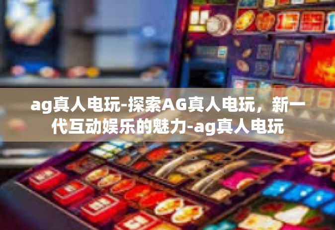 ag真人电玩-探索AG真人电玩，新一代互动娱乐的魅力-ag真人电玩