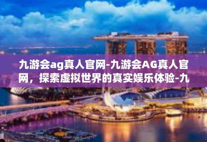 九游会ag真人官网-九游会AG真人官网，探索虚拟世界的真实娱乐体验-九游会ag真人官网