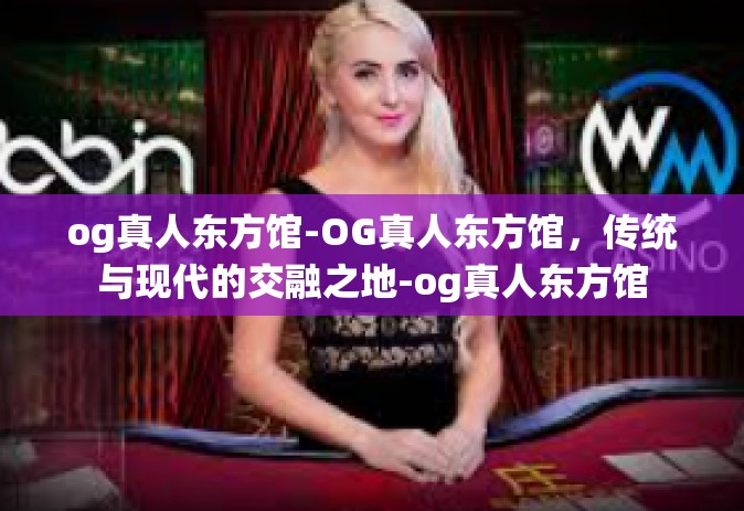 og真人东方馆-OG真人东方馆，传统与现代的交融之地-og真人东方馆