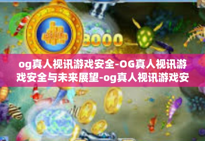 og真人视讯游戏安全-OG真人视讯游戏安全与未来展望-og真人视讯游戏安全