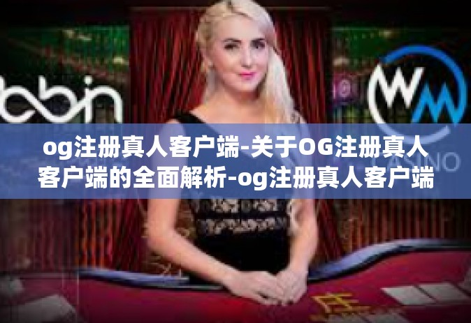 og注册真人客户端-关于OG注册真人客户端的全面解析-og注册真人客户端
