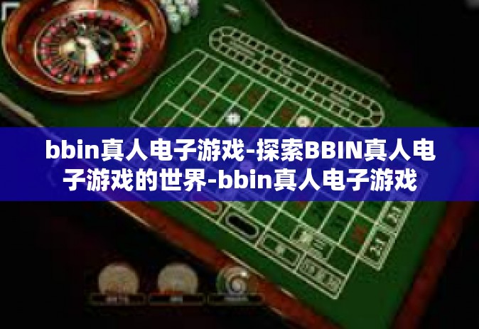 bbin真人电子游戏-探索BBIN真人电子游戏的世界-bbin真人电子游戏