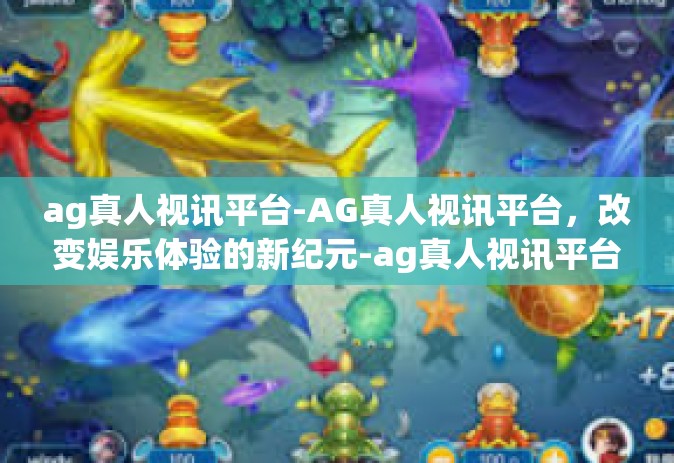 ag真人视讯平台-AG真人视讯平台，改变娱乐体验的新纪元-ag真人视讯平台