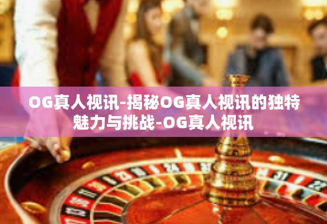 OG真人视讯-揭秘OG真人视讯的独特魅力与挑战-OG真人视讯