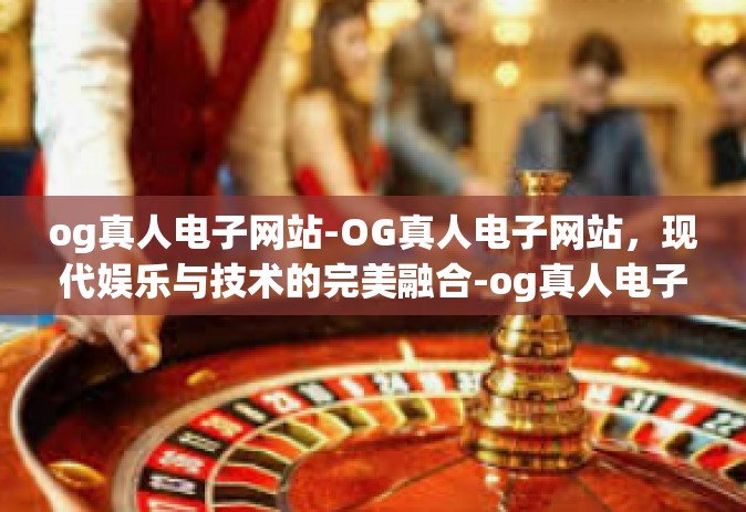 og真人电子网站-OG真人电子网站，现代娱乐与技术的完美融合-og真人电子网站