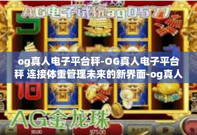 og真人电子平台秤-OG真人电子平台秤 连接体重管理未来的新界面-og真人电子平台秤