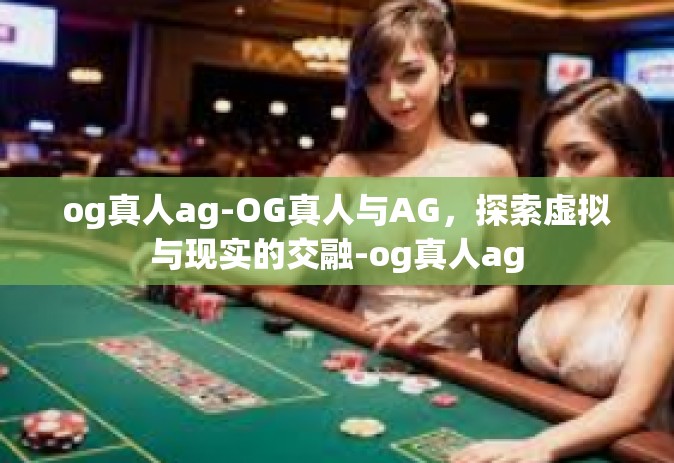 og真人ag-OG真人与AG，探索虚拟与现实的交融-og真人ag