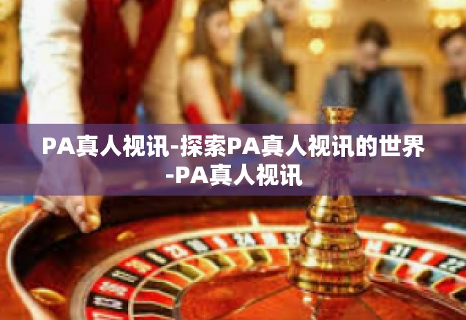 PA真人视讯-探索PA真人视讯的世界-PA真人视讯