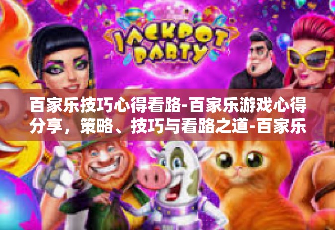 百家乐技巧心得看路-百家乐游戏心得分享，策略、技巧与看路之道-百家乐技巧心得看路