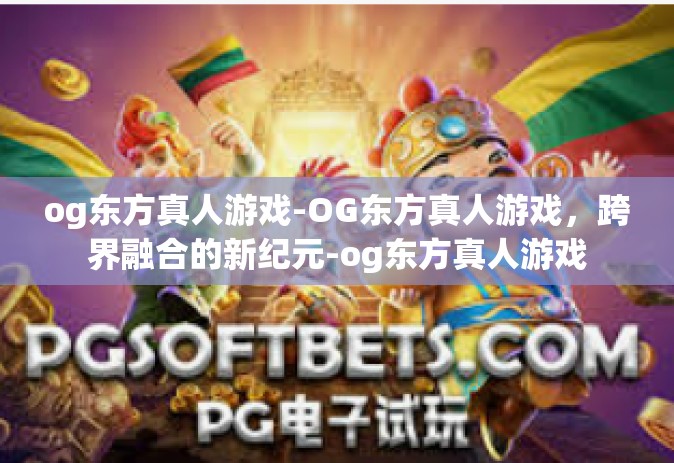 og东方真人游戏-OG东方真人游戏，跨界融合的新纪元-og东方真人游戏