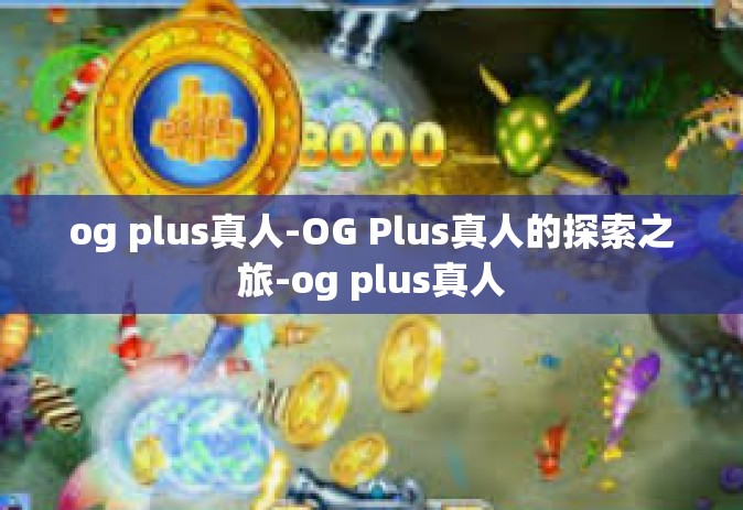 og plus真人-OG Plus真人的探索之旅-og plus真人