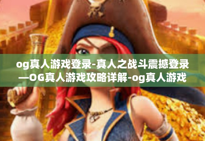 og真人游戏登录-真人之战斗震撼登录—OG真人游戏攻略详解-og真人游戏登录