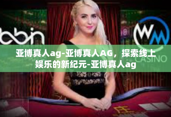 亚博真人ag-亚博真人AG，探索线上娱乐的新纪元-亚博真人ag