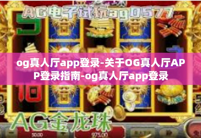 og真人厅app登录-关于OG真人厅APP登录指南-og真人厅app登录