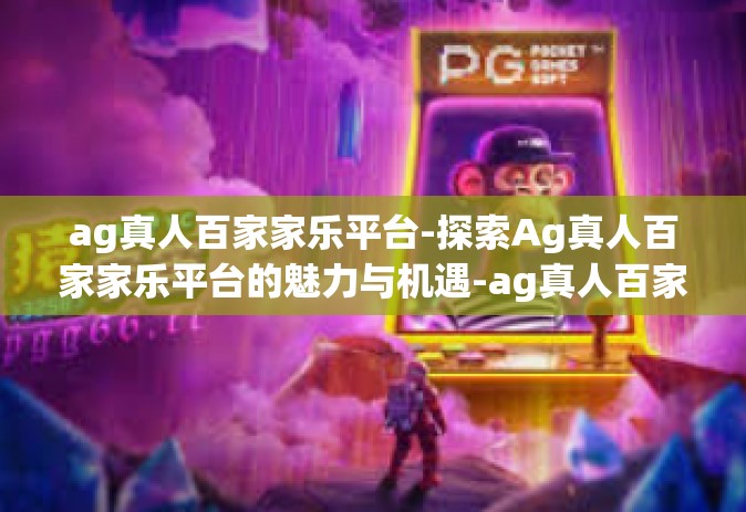 ag真人百家家乐平台-探索Ag真人百家家乐平台的魅力与机遇-ag真人百家家乐平台