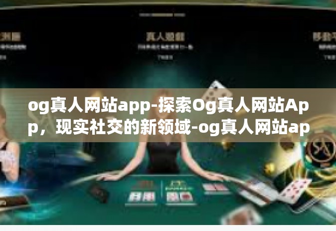 og真人网站app-探索Og真人网站App，现实社交的新领域-og真人网站app