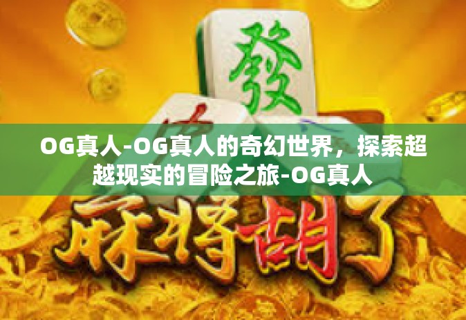 OG真人-OG真人的奇幻世界，探索超越现实的冒险之旅-OG真人