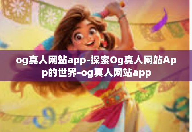 og真人网站app-探索Og真人网站App的世界-og真人网站app