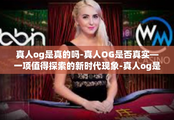真人og是真的吗-真人OG是否真实—一项值得探索的新时代现象-真人og是真的吗