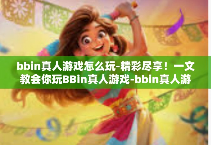 bbin真人游戏怎么玩-精彩尽享！一文教会你玩BBin真人游戏-bbin真人游戏怎么玩