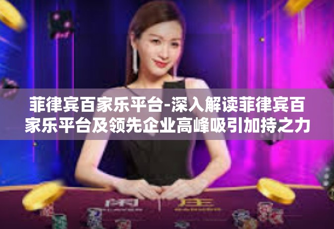 菲律宾百家乐平台-深入解读菲律宾百家乐平台及领先企业高峰吸引加持之力-菲律宾百家乐平台