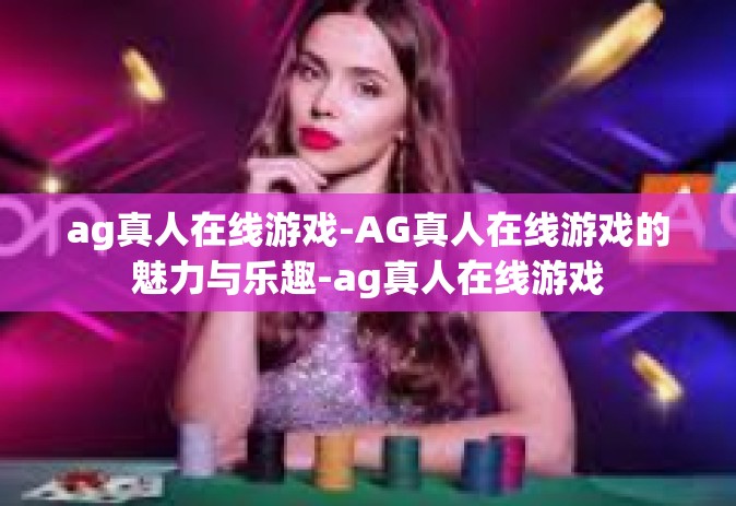 ag真人在线游戏-AG真人在线游戏的魅力与乐趣-ag真人在线游戏