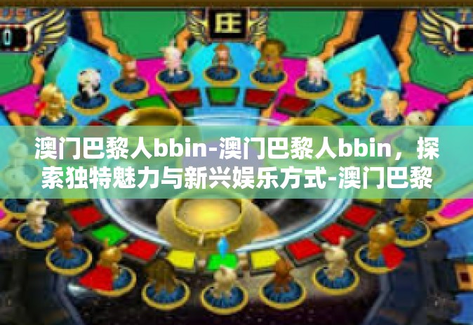 澳门巴黎人bbin-澳门巴黎人bbin，探索独特魅力与新兴娱乐方式-澳门巴黎人bbin