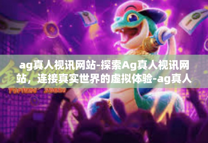ag真人视讯网站-探索Ag真人视讯网站，连接真实世界的虚拟体验-ag真人视讯网站