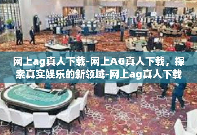 网上ag真人下载-网上AG真人下载，探索真实娱乐的新领域-网上ag真人下载