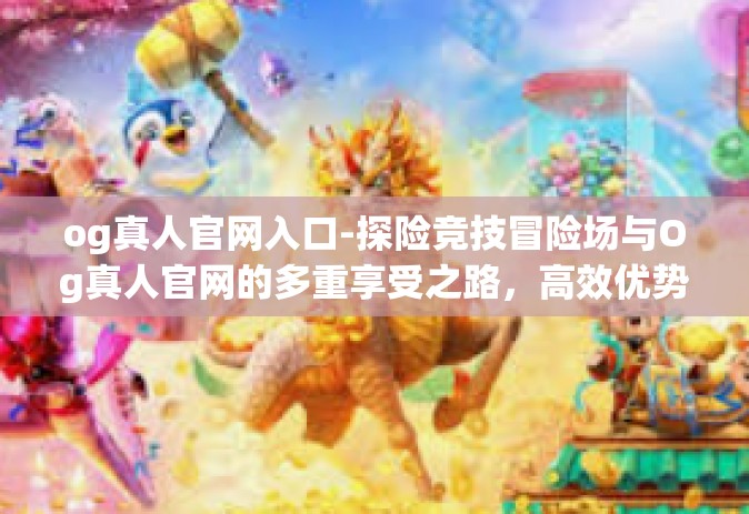 og真人官网入口-探险竞技冒险场与Og真人官网的多重享受之路，高效优势成就不想等待的梦想触手可及之地。标题-og真人官网入口