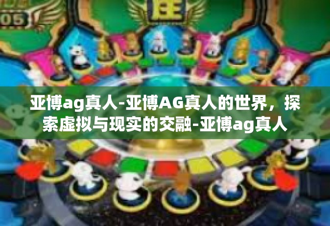 亚博ag真人-亚博AG真人的世界，探索虚拟与现实的交融-亚博ag真人
