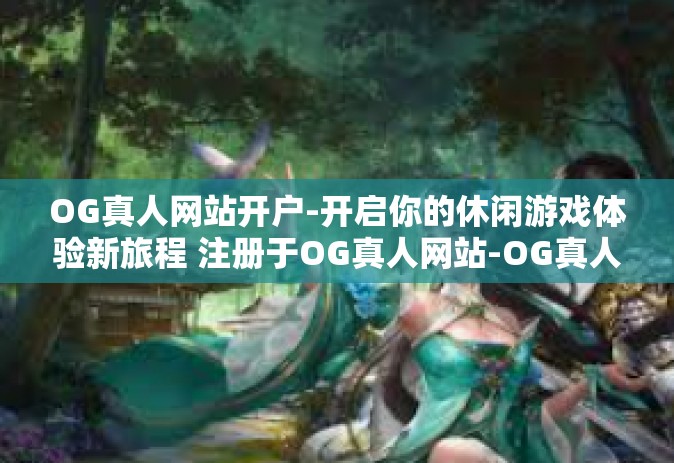 OG真人网站开户-开启你的休闲游戏体验新旅程 注册于OG真人网站-OG真人网站开户