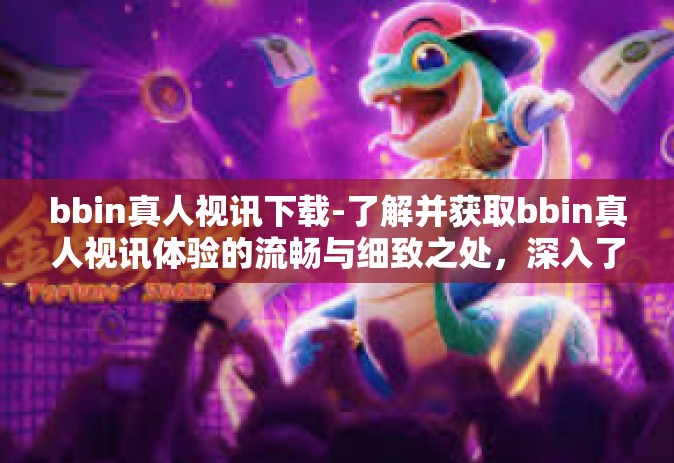 bbin真人视讯下载-了解并获取bbin真人视讯体验的流畅与细致之处，深入了解BBIN真人视讯下载的魅力-bbin真人视讯下载