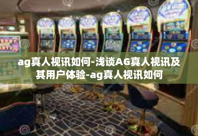 ag真人视讯如何-浅谈AG真人视讯及其用户体验-ag真人视讯如何
