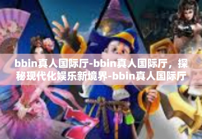 bbin真人国际厅-bbin真人国际厅，探秘现代化娱乐新境界-bbin真人国际厅