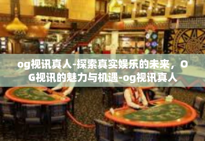 og视讯真人-探索真实娱乐的未来，OG视讯的魅力与机遇-og视讯真人