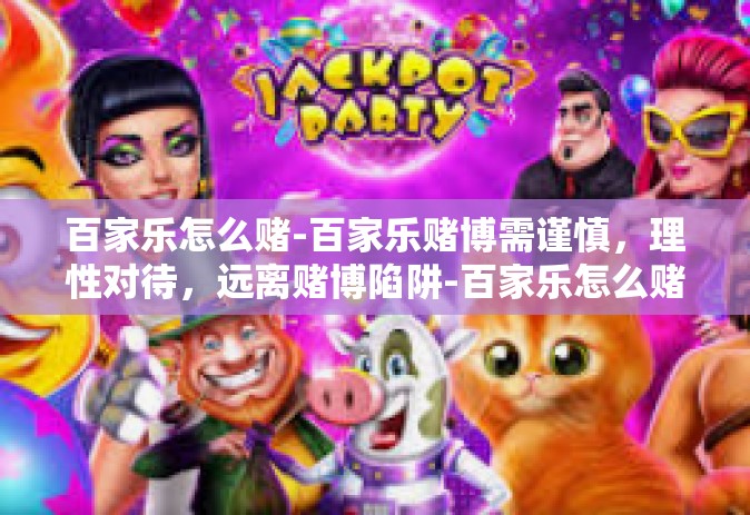 百家乐怎么赌-百家乐赌博需谨慎，理性对待，远离赌博陷阱-百家乐怎么赌