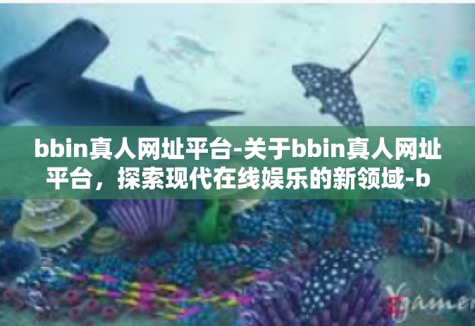 bbin真人网址平台-关于bbin真人网址平台，探索现代在线娱乐的新领域-bbin真人网址平台
