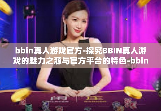 bbin真人游戏官方-探究BBIN真人游戏的魅力之源与官方平台的特色-bbin真人游戏官方