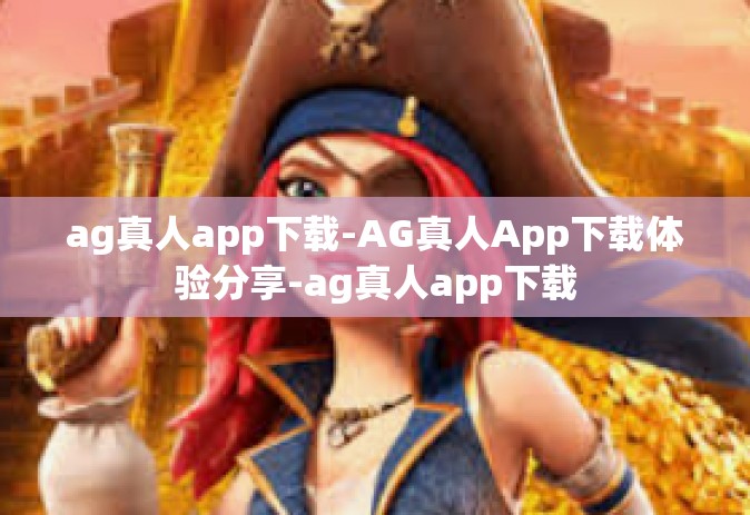 ag真人app下载-AG真人App下载体验分享-ag真人app下载