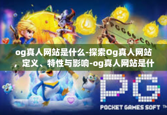 og真人网站是什么-探索Og真人网站，定义、特性与影响-og真人网站是什么