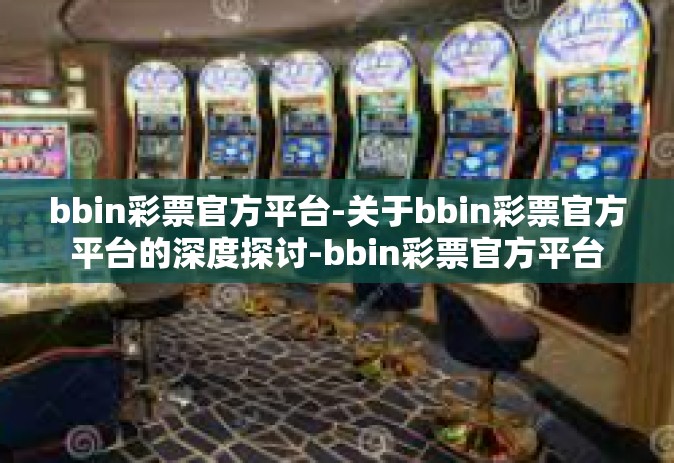 bbin彩票官方平台-关于bbin彩票官方平台的深度探讨-bbin彩票官方平台