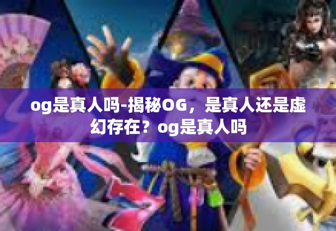 og是真人吗-揭秘OG，是真人还是虚幻存在？og是真人吗