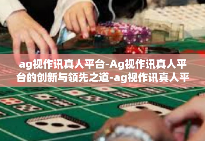 ag视作讯真人平台-Ag视作讯真人平台的创新与领先之道-ag视作讯真人平台