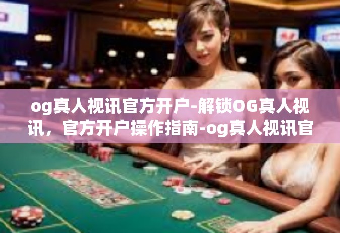 og真人视讯官方开户-解锁OG真人视讯，官方开户操作指南-og真人视讯官方开户