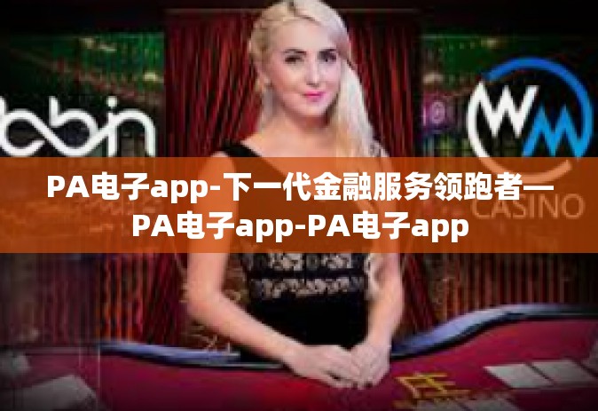 PA电子app-下一代金融服务领跑者—PA电子app-PA电子app