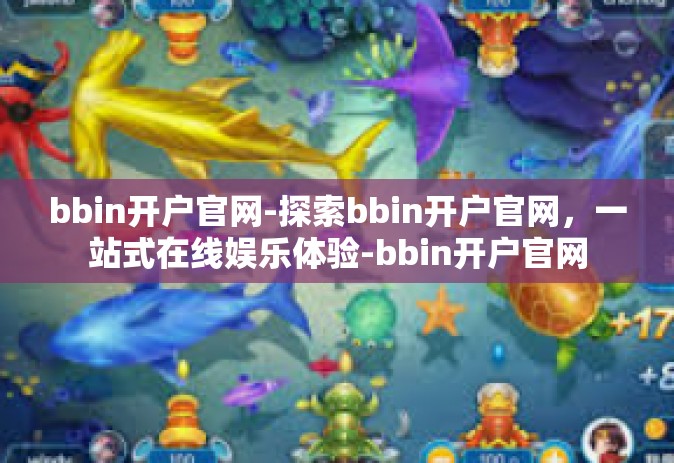bbin开户官网-探索bbin开户官网，一站式在线娱乐体验-bbin开户官网