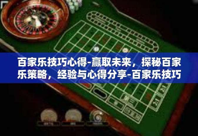 百家乐技巧心得-赢取未来，探秘百家乐策略，经验与心得分享-百家乐技巧心得