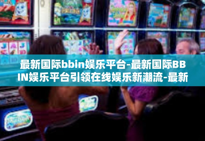 最新国际bbin娱乐平台-最新国际BBIN娱乐平台引领在线娱乐新潮流-最新国际bbin娱乐平台